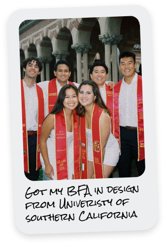 Got my BFA in Design from University of Southern California